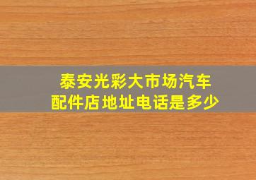 泰安光彩大市场汽车配件店地址电话是多少