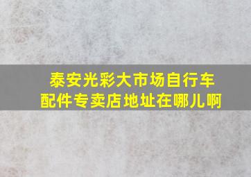 泰安光彩大市场自行车配件专卖店地址在哪儿啊