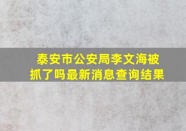 泰安市公安局李文海被抓了吗最新消息查询结果