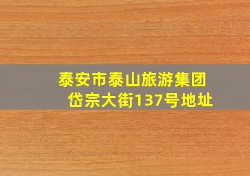 泰安市泰山旅游集团岱宗大街137号地址