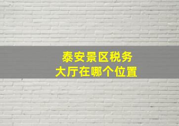 泰安景区税务大厅在哪个位置