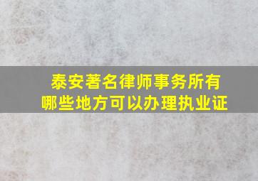 泰安著名律师事务所有哪些地方可以办理执业证