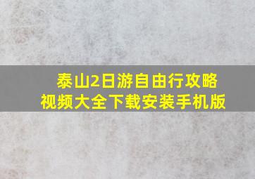 泰山2日游自由行攻略视频大全下载安装手机版