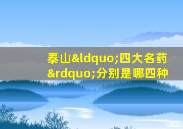 泰山“四大名药”分别是哪四种