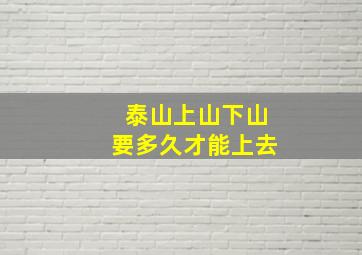 泰山上山下山要多久才能上去