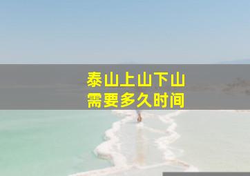 泰山上山下山需要多久时间