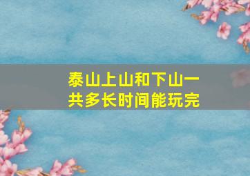 泰山上山和下山一共多长时间能玩完