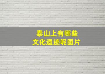 泰山上有哪些文化遗迹呢图片