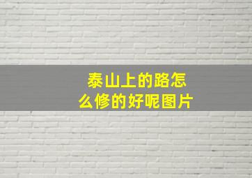 泰山上的路怎么修的好呢图片