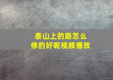 泰山上的路怎么修的好呢视频播放