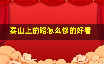 泰山上的路怎么修的好看