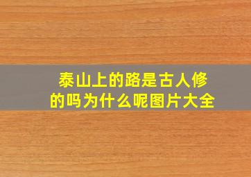 泰山上的路是古人修的吗为什么呢图片大全