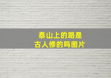 泰山上的路是古人修的吗图片