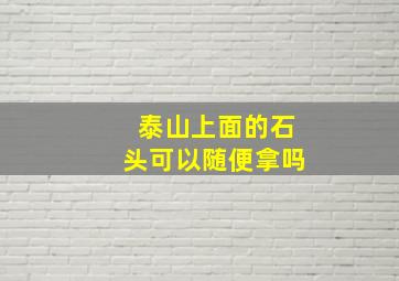 泰山上面的石头可以随便拿吗