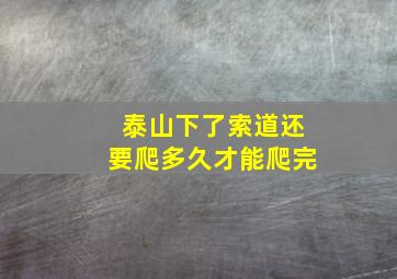 泰山下了索道还要爬多久才能爬完