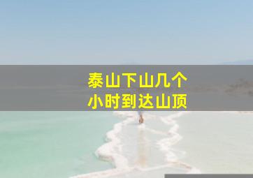 泰山下山几个小时到达山顶