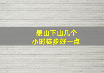 泰山下山几个小时徒步好一点