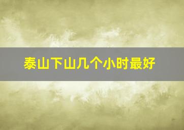 泰山下山几个小时最好