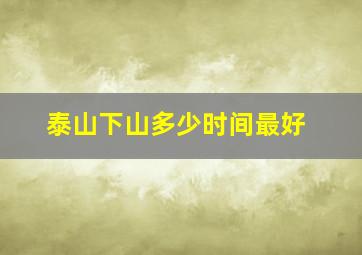 泰山下山多少时间最好