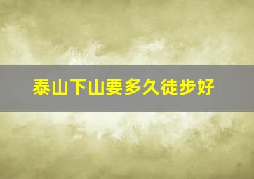 泰山下山要多久徒步好