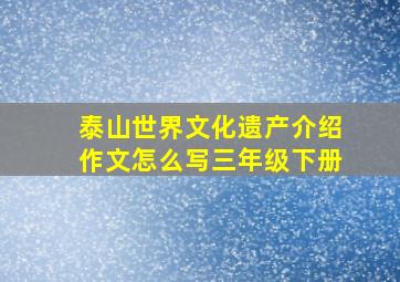 泰山世界文化遗产介绍作文怎么写三年级下册