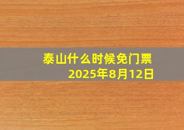 泰山什么时候免门票2025年8月12日