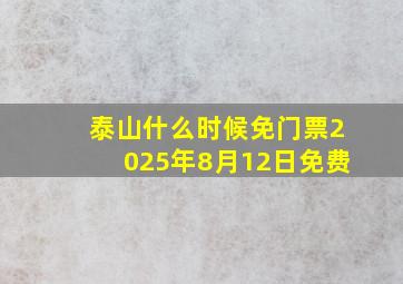 泰山什么时候免门票2025年8月12日免费