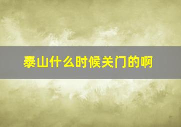 泰山什么时候关门的啊