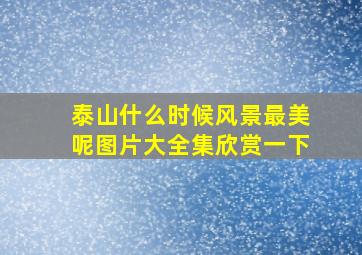 泰山什么时候风景最美呢图片大全集欣赏一下