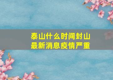 泰山什么时间封山最新消息疫情严重