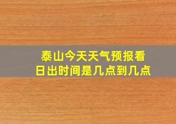 泰山今天天气预报看日出时间是几点到几点