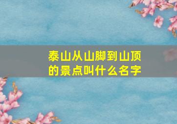 泰山从山脚到山顶的景点叫什么名字