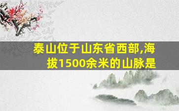 泰山位于山东省西部,海拔1500余米的山脉是