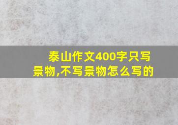 泰山作文400字只写景物,不写景物怎么写的