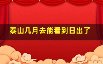 泰山几月去能看到日出了