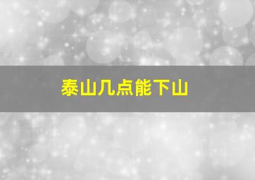 泰山几点能下山