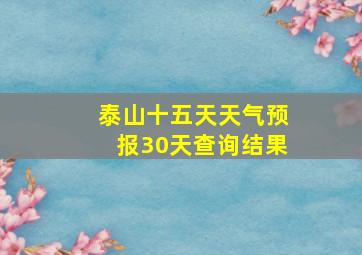 泰山十五天天气预报30天查询结果