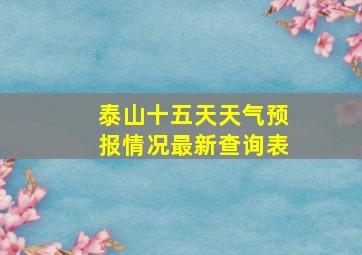 泰山十五天天气预报情况最新查询表