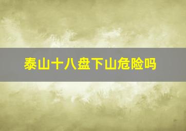 泰山十八盘下山危险吗