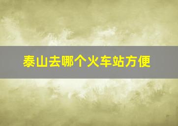 泰山去哪个火车站方便