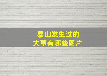 泰山发生过的大事有哪些图片