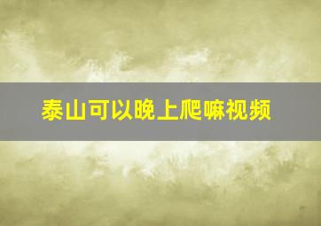 泰山可以晚上爬嘛视频