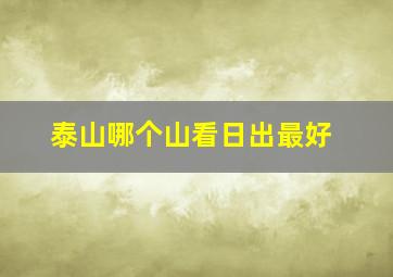 泰山哪个山看日出最好