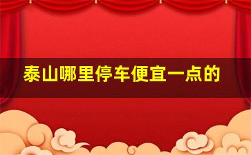 泰山哪里停车便宜一点的