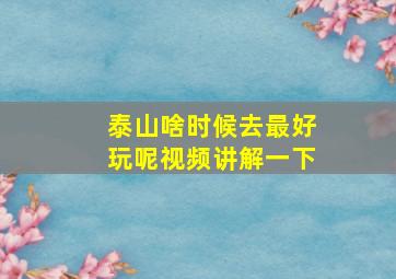 泰山啥时候去最好玩呢视频讲解一下