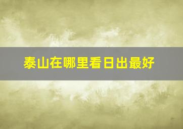 泰山在哪里看日出最好