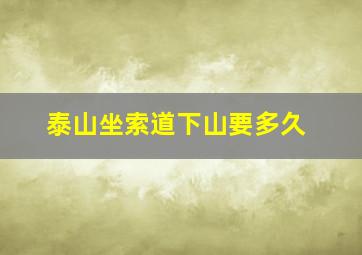 泰山坐索道下山要多久