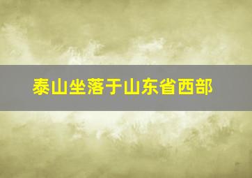 泰山坐落于山东省西部