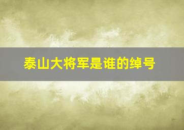 泰山大将军是谁的绰号