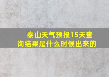 泰山天气预报15天查询结果是什么时候出来的